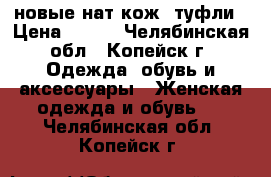 новые нат.кож. туфли › Цена ­ 800 - Челябинская обл., Копейск г. Одежда, обувь и аксессуары » Женская одежда и обувь   . Челябинская обл.,Копейск г.